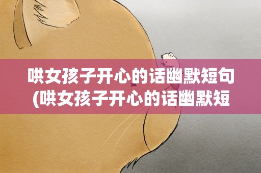 哄女孩子开心的话幽默短句(哄女孩子开心的话幽默短句子)