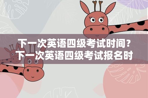 下一次英语四级考试时间？下一次英语四级考试报名时间
