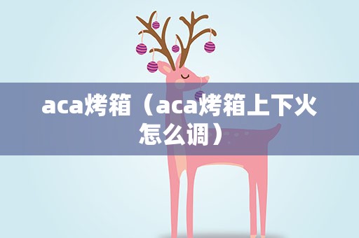 aca烤箱（aca烤箱上下火怎么调）
