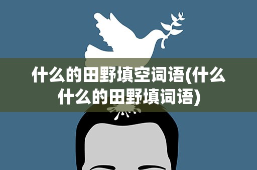 什么的田野填空词语(什么什么的田野填词语)