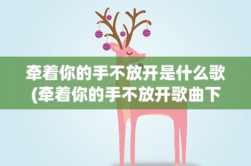 牵着你的手不放开是什么歌(牵着你的手不放开歌曲下载)