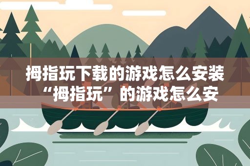 拇指玩下载的游戏怎么安装 “拇指玩”的游戏怎么安装