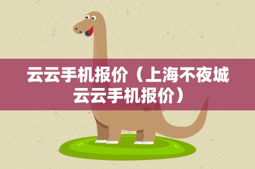 云云手机报价（上海不夜城云云手机报价）