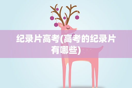 纪录片高考(高考的纪录片有哪些)