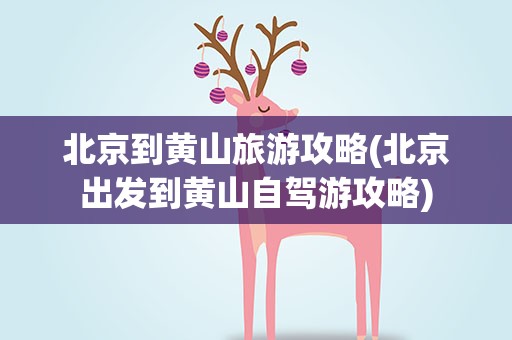 北京到黄山旅游攻略(北京出发到黄山自驾游攻略)