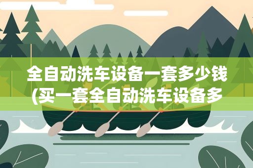 全自动洗车设备一套多少钱(买一套全自动洗车设备多少钱)