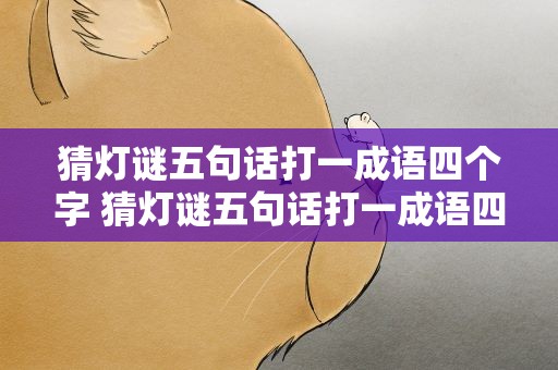 猜灯谜五句话打一成语四个字 猜灯谜五句话打一成语四个字开头