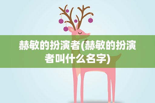 赫敏的扮演者(赫敏的扮演者叫什么名字)