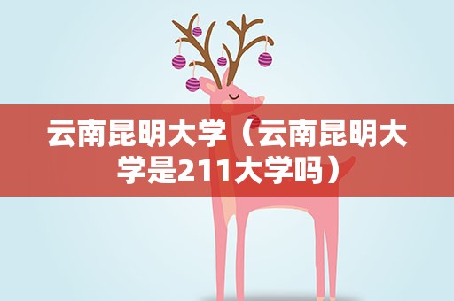 云南昆明大学（云南昆明大学是211大学吗）