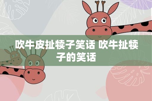 吹牛皮扯犊子笑话 吹牛扯犊子的笑话