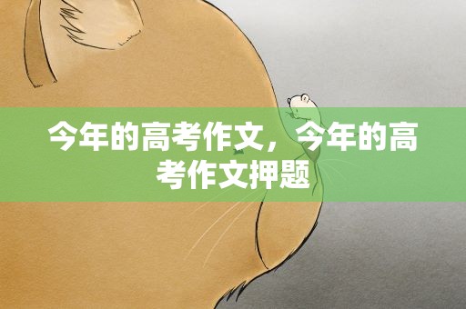 今年的高考作文，今年的高考作文押题