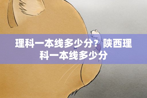 理科一本线多少分？陕西理科一本线多少分