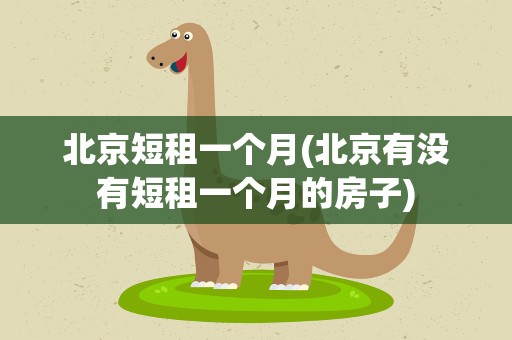 北京短租一个月(北京有没有短租一个月的房子)
