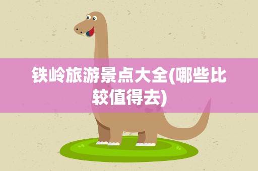 铁岭旅游景点大全(哪些比较值得去)