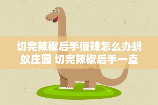 切完辣椒后手很辣怎么办蚂蚁庄园 切完辣椒后手一直很辣怎么办