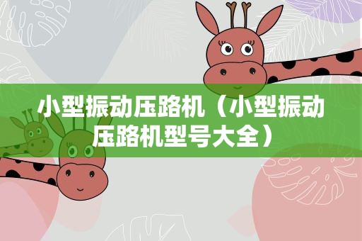 小型振动压路机（小型振动压路机型号大全）