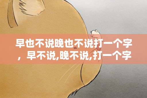 早也不说晚也不说打一个字，早不说,晚不说,打一个字