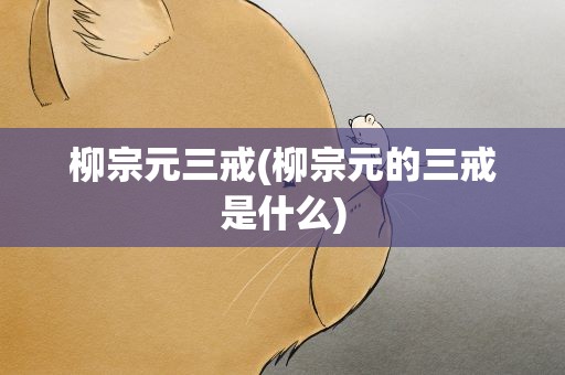柳宗元三戒(柳宗元的三戒是什么)