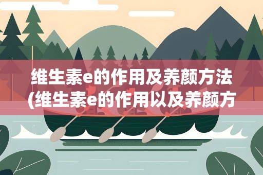 维生素e的作用及养颜方法(维生素e的作用以及养颜方法)