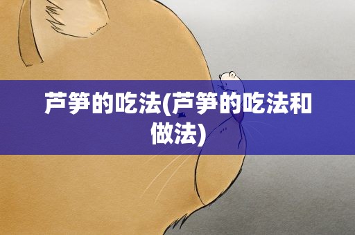 芦笋的吃法(芦笋的吃法和做法)