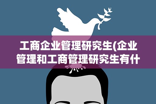 工商企业管理研究生(企业管理和工商管理研究生有什么不同)