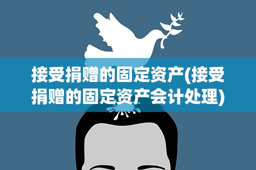 接受捐赠的固定资产(接受捐赠的固定资产会计处理)