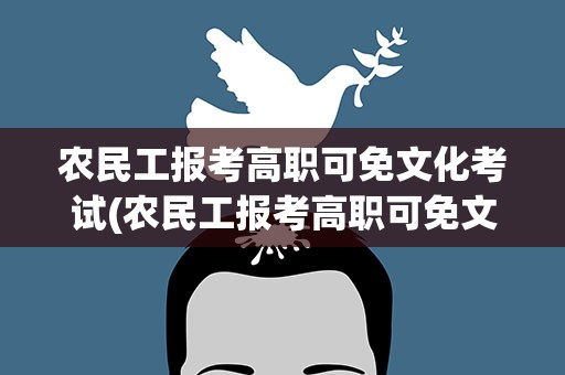 农民工报考高职可免文化考试(农民工报考高职可免文化考试吗)