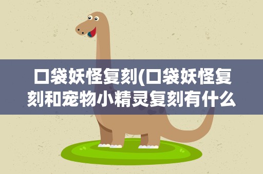 口袋妖怪复刻(口袋妖怪复刻和宠物小精灵复刻有什么区别)