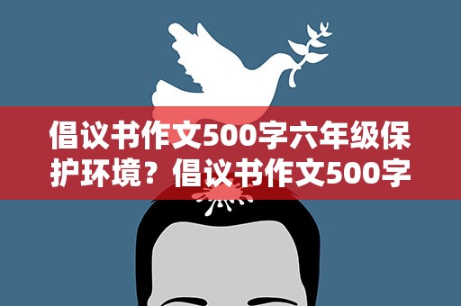 倡议书作文500字六年级保护环境？倡议书作文500字六年级保护环境免费