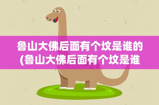 鲁山大佛后面有个坟是谁的(鲁山大佛后面有个坟是谁的墓)