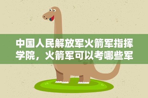 中国人民解放军火箭军指挥学院，火箭军可以考哪些军校