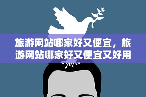 旅游网站哪家好又便宜，旅游网站哪家好又便宜又好用