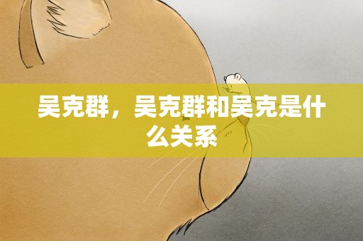 吴克群，吴克群和吴克是什么关系