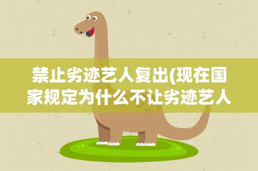禁止劣迹艺人复出(现在国家规定为什么不让劣迹艺人转移阵地复出了呢)