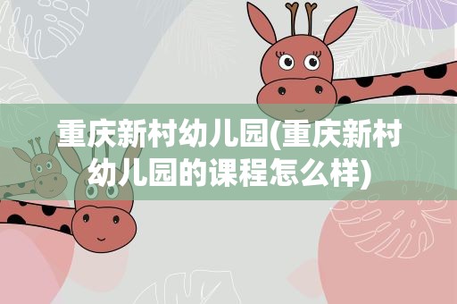 重庆新村幼儿园(重庆新村幼儿园的课程怎么样)
