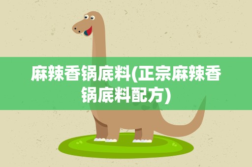 麻辣香锅底料(正宗麻辣香锅底料配方)
