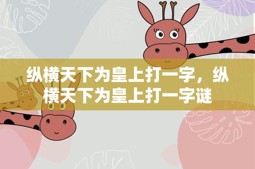 纵横天下为皇上打一字，纵横天下为皇上打一字谜