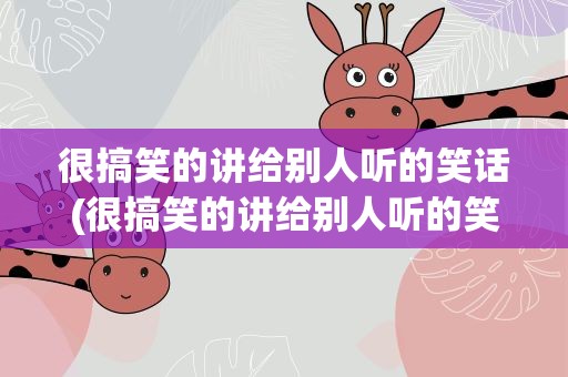 很搞笑的讲给别人听的笑话(很搞笑的讲给别人听的笑话有哪些)