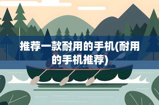 推荐一款耐用的手机(耐用的手机推荐)