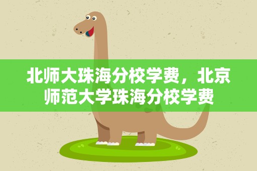 北师大珠海分校学费，北京师范大学珠海分校学费