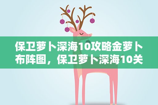 保卫萝卜深海10攻略金萝卜布阵图，保卫萝卜深海10关攻略金萝卜