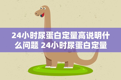 24小时尿蛋白定量高说明什么问题 24小时尿蛋白定量高说明什么问题孕妇