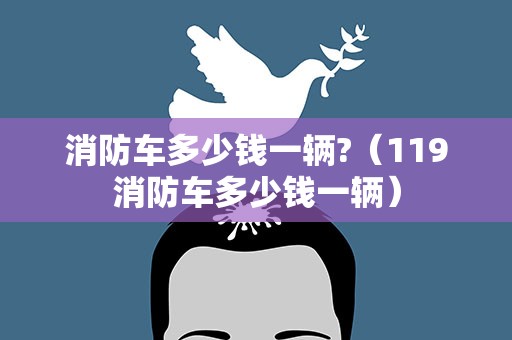 消防车多少钱一辆?（119消防车多少钱一辆）