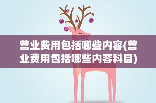 营业费用包括哪些内容(营业费用包括哪些内容科目)