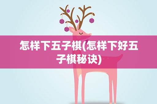 怎样下五子棋(怎样下好五子棋秘诀)