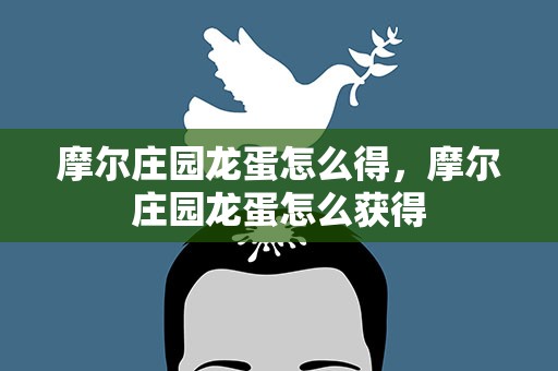 摩尔庄园龙蛋怎么得，摩尔庄园龙蛋怎么获得