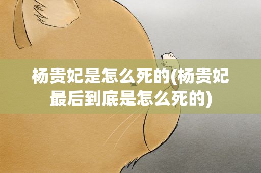 杨贵妃是怎么死的(杨贵妃最后到底是怎么死的)