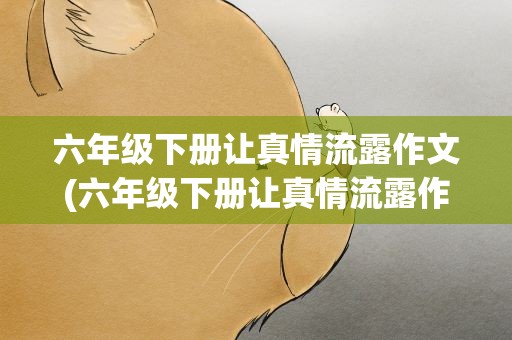 六年级下册让真情流露作文(六年级下册让真情流露作文盼望)