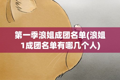 第一季浪姐成团名单(浪姐1成团名单有哪几个人)