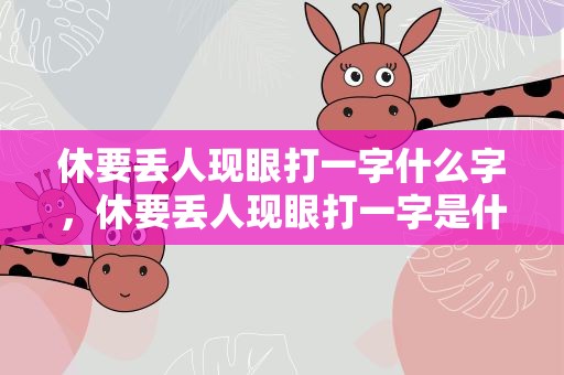 休要丢人现眼打一字什么字，休要丢人现眼打一字是什么